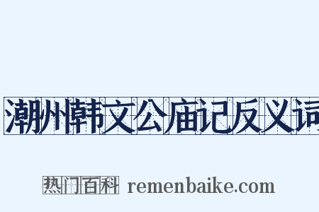 潮州韩文公庙记反义词是什么意思的图片